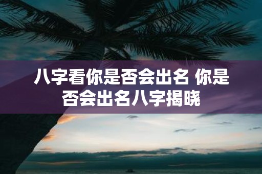 八字看你是否会出名 你是否会出名八字揭晓