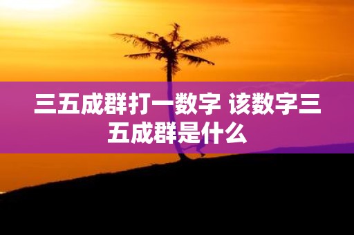 三五成群打一数字 该数字三五成群是什么