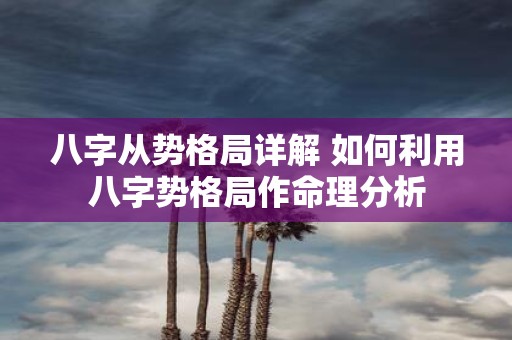 八字从势格局详解 如何利用八字势格局作命理分析