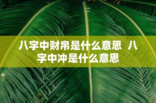 八字中财帛是什么意思 八字中冲是什么意思