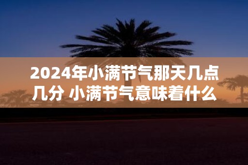 2025年小满节气那天几点几分 小满节气意味着什么