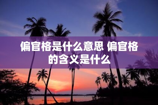 偏官格是什么意思 偏官格的含义是什么