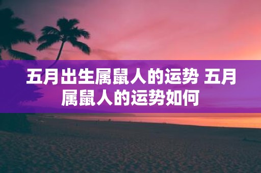 五月出生属鼠人的运势 五月属鼠人的运势如何