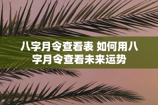 八字月令查看表 如何用八字月令查看未来运势