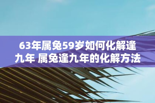 63年属兔59岁如何化解逢九年 属兔逢九年的化解方法