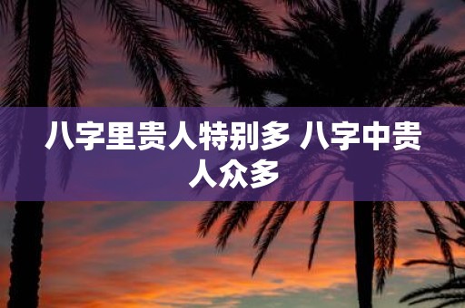 八字里贵人特别多 八字中贵人众多