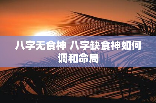 八字无食神 八字缺食神如何调和命局
