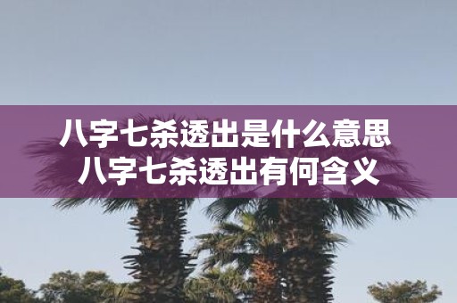 八字七杀透出是什么意思 八字七杀透出有何含义