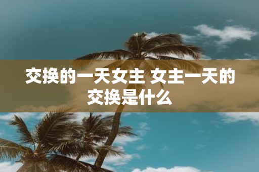 交换的一天女主 女主一天的交换是什么