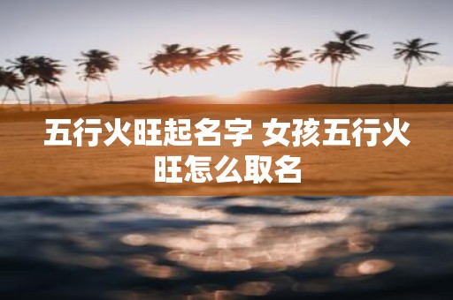 五行火旺起名字 女孩五行火旺怎么取名