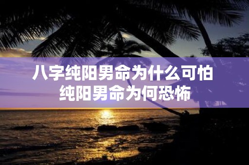 八字纯阳男命为什么可怕 纯阳男命为何恐怖
