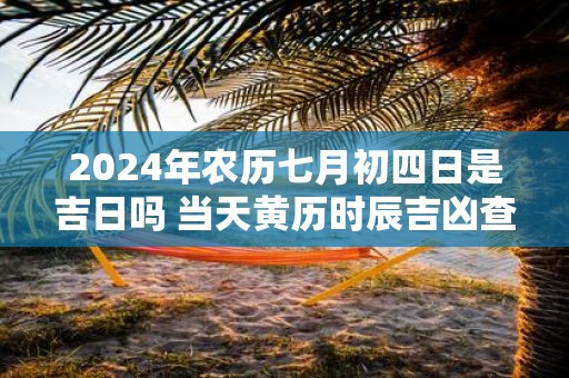 2025年农历七月初四日是吉日吗 当天黄历时辰吉凶查询
