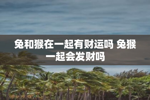 兔和猴在一起有财运吗 兔猴一起会发财吗