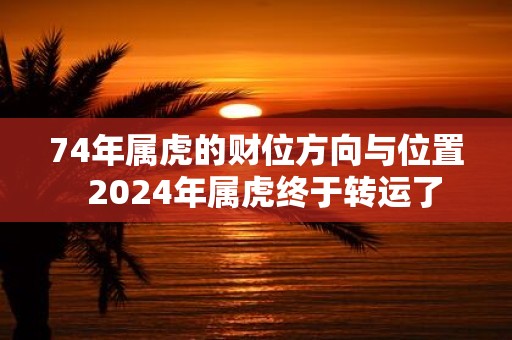 74年属虎的财位方向与位置 2025年属虎终于转运了