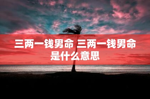 三两一钱男命 三两一钱男命是什么意思