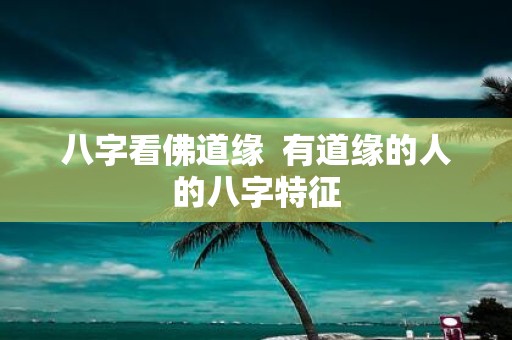 八字看佛道缘 有道缘的人的八字特征
