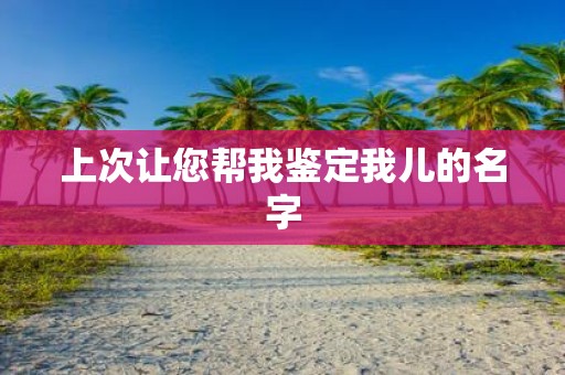 上次让您帮我鉴定我儿的名字