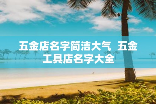 五金店名字简洁大气 五金工具店名字大全