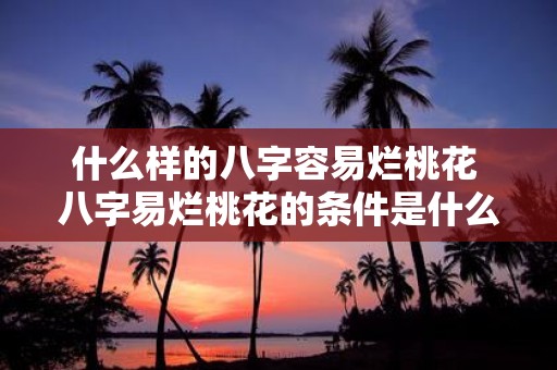 什么样的八字容易烂桃花 八字易烂桃花的条件是什么