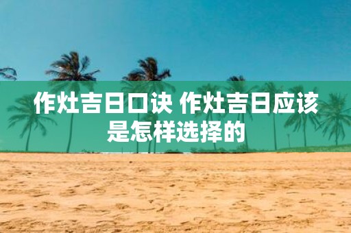 作灶吉日口诀 作灶吉日应该是怎样选择的