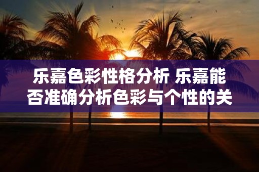乐嘉色彩性格分析 乐嘉能否准确分析色彩与个性的关系