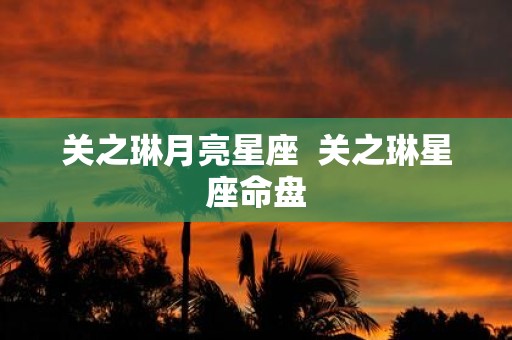 关之琳月亮星座 关之琳星座命盘