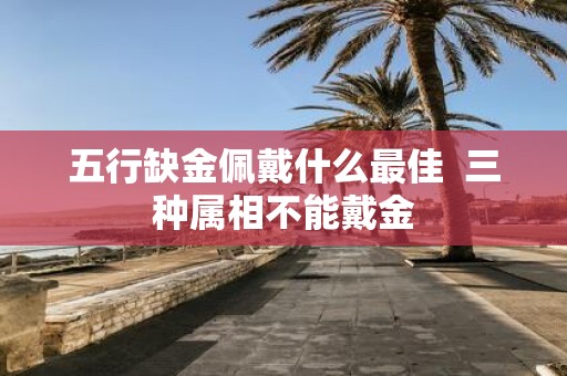 五行缺金佩戴什么最佳 三种属相不能戴金
