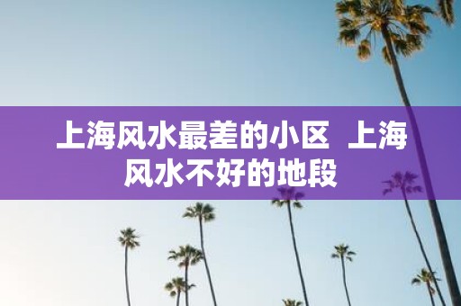 上海风水最差的小区 上海风水不好的地段