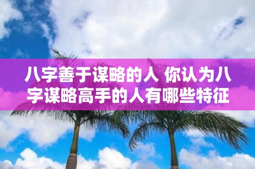 八字善于谋略的人 你认为八字谋略高手的人有哪些特征