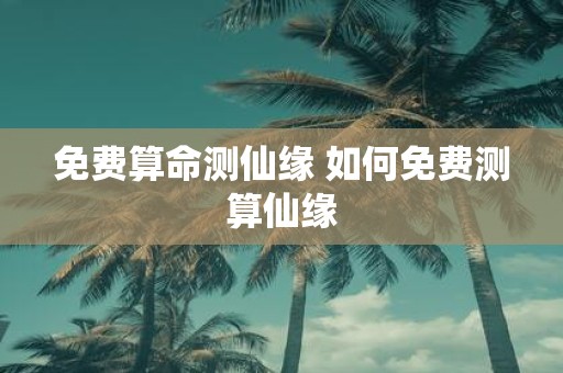 免费算命测仙缘 如何免费测算仙缘