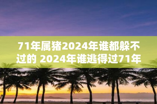 71年属猪2025年谁都躲不过的 2025年谁逃得过71年属猪的厄运