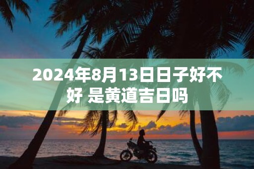 2025年8月13日日子好不好 是黄道吉日吗