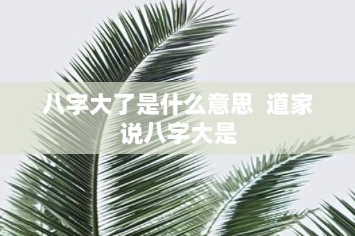 八字大了是什么意思 道家说八字大是