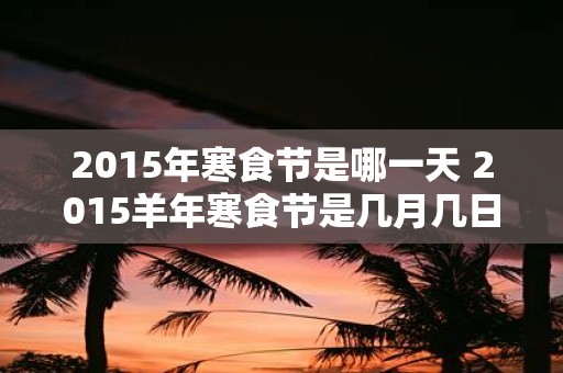 2015年寒食节是哪一天 2015羊年寒食节是几月几日