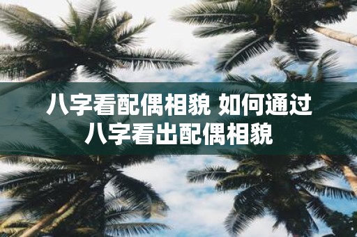 八字看配偶相貌 如何通过八字看出配偶相貌