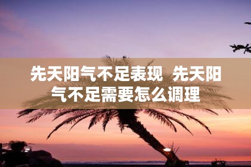 先天阳气不足表现 先天阳气不足需要怎么调理