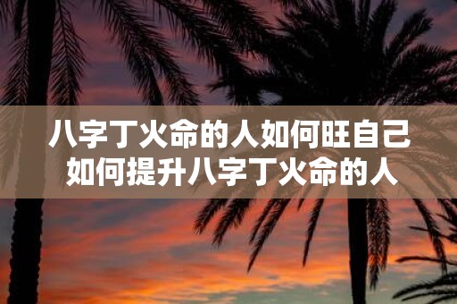 八字丁火命的人如何旺自己 如何提升八字丁火命的人的运势