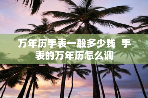 万年历手表一般多少钱 手表的万年历怎么调