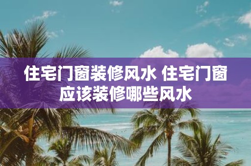 住宅门窗装修风水 住宅门窗应该装修哪些风水