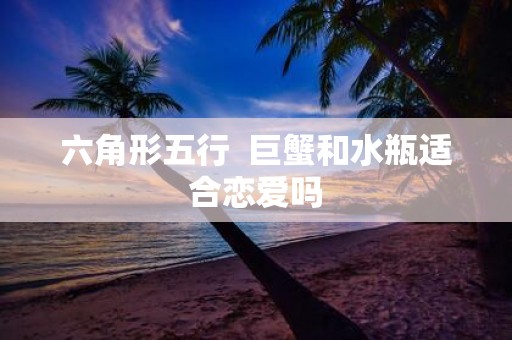 六角形五行 巨蟹和水瓶适合恋爱吗