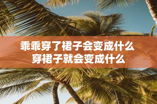 乖乖穿了裙子会变成什么 穿裙子就会变成什么