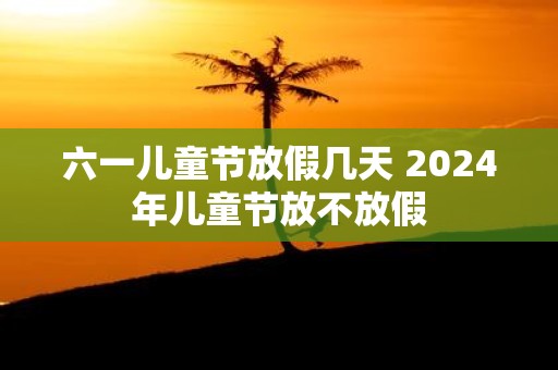 六一儿童节放假几天 2025年儿童节放不放假