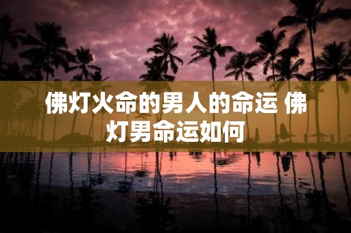 佛灯火命的男人的命运 佛灯男命运如何