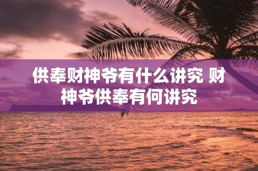 供奉财神爷有什么讲究 财神爷供奉有何讲究