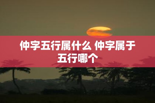 仲字五行属什么 仲字属于五行哪个