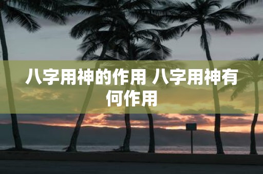 八字用神的作用 八字用神有何作用