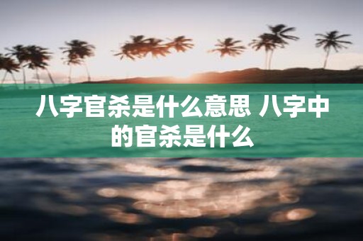 八字官杀是什么意思 八字中的官杀是什么