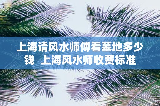 上海请风水师傅看墓地多少钱 上海风水师收费标准