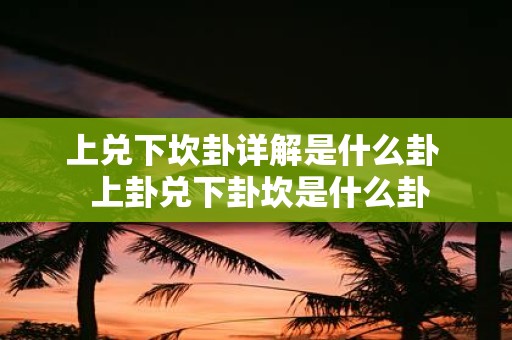上兑下坎卦详解是什么卦 上卦兑下卦坎是什么卦
