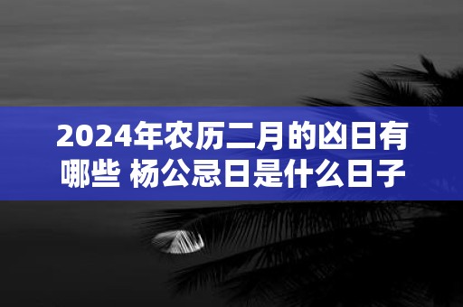 2025年农历二月的凶日有哪些 杨公忌日是什么日子